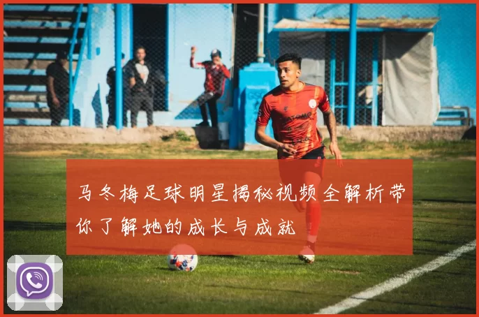 马冬梅足球明星揭秘视频全解析带你了解她的成长与成就