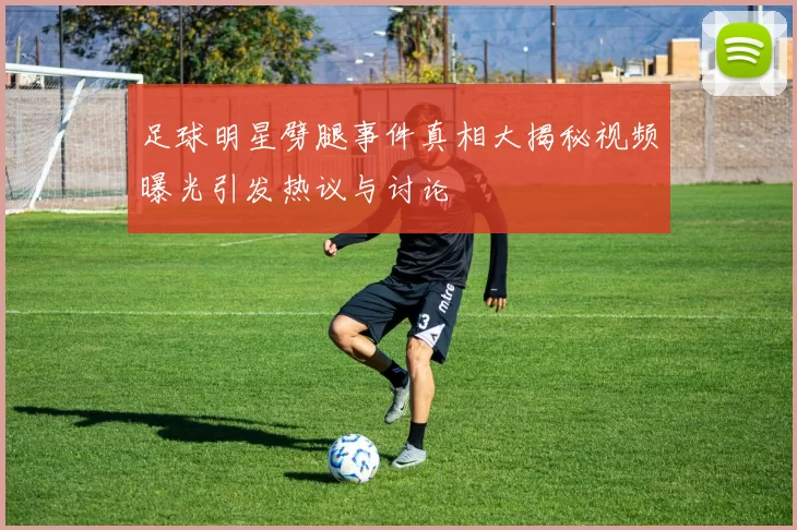 足球明星劈腿事件真相大揭秘视频曝光引发热议与讨论