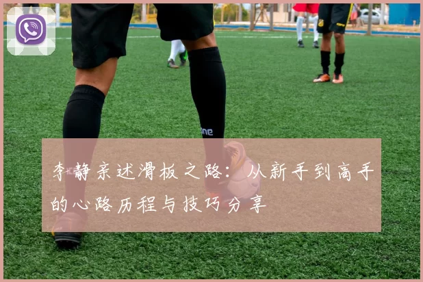 李静亲述滑板之路：从新手到高手的心路历程与技巧分享