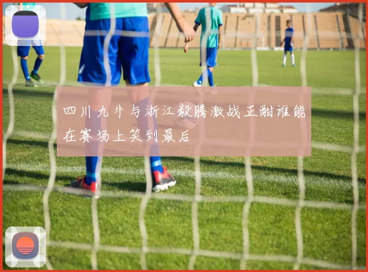 四川九牛与浙江毅腾激战正酣谁能在赛场上笑到最后