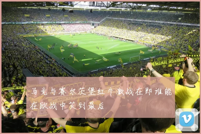 马竞与赛尔茨堡红牛激战在即谁能在欧战中笑到最后