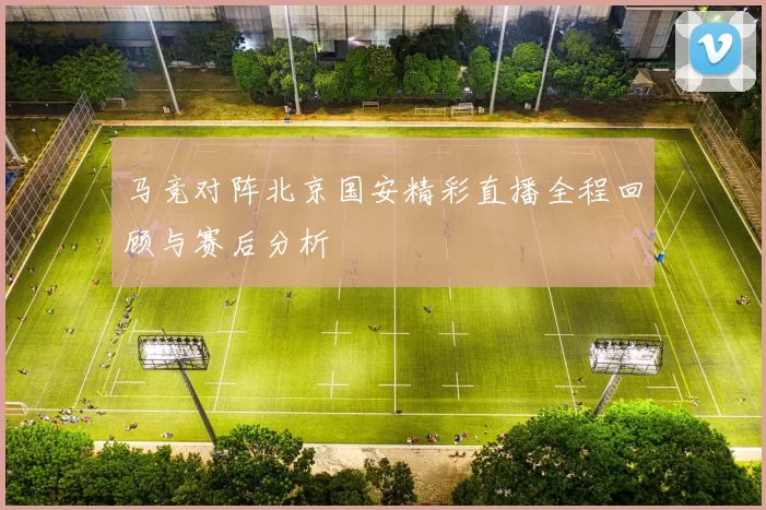 马竞对阵北京国安精彩直播全程回顾与赛后分析