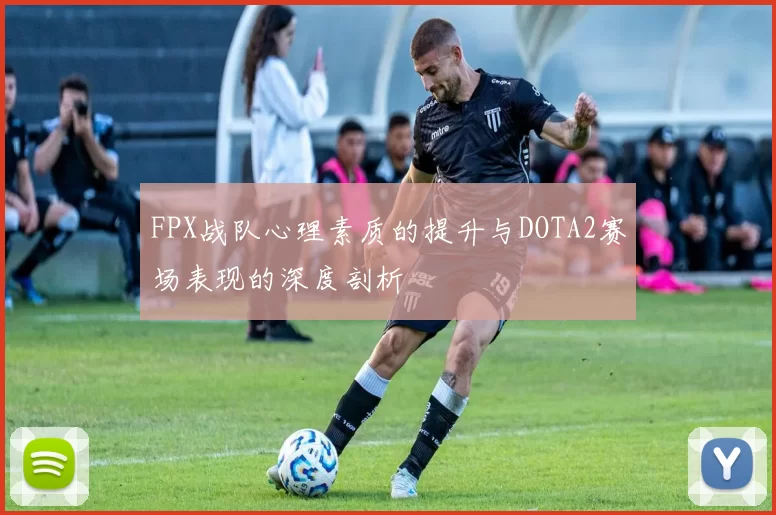 FPX战队心理素质的提升与DOTA2赛场表现的深度剖析