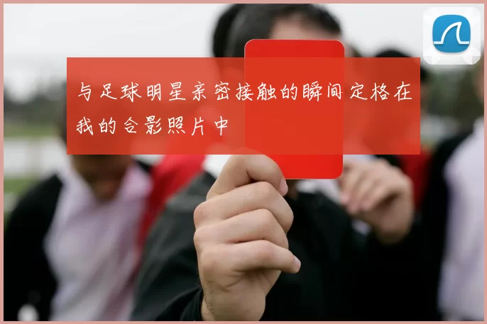 与足球明星亲密接触的瞬间定格在我的合影照片中