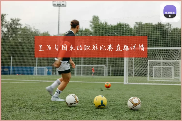 皇马与国米的欧冠比赛直播详情