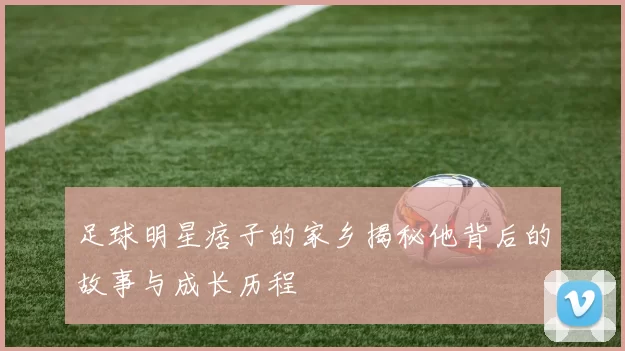 足球明星痞子的家乡揭秘他背后的故事与成长历程