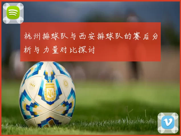 杭州排球队与西安排球队的赛后分析与力量对比探讨
