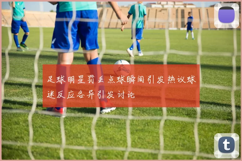 足球明星罚丢点球瞬间引发热议球迷反应各异引发讨论