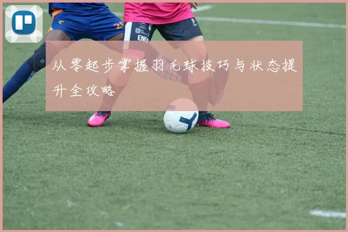 从零起步掌握羽毛球技巧与状态提升全攻略