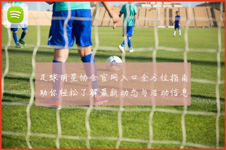 足球明星协会官网入口全方位指南助你轻松了解最新动态与活动信息