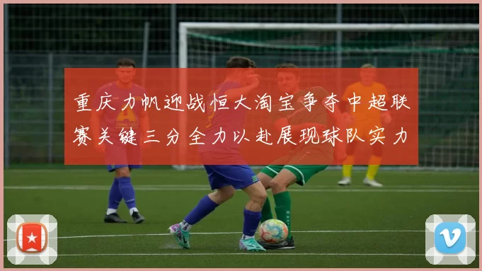 重庆力帆迎战恒大淘宝争夺中超联赛关键三分全力以赴展现球队实力