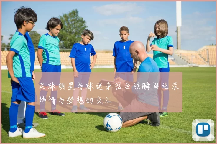 足球明星与球迷亲密合照瞬间记录热情与梦想的交汇