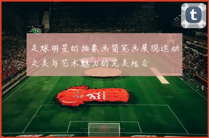 足球明星的抽象画简笔画展现运动之美与艺术魅力的完美结合