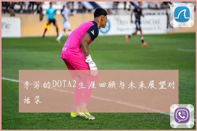 李芳的DOTA2生涯回顾与未来展望对话录