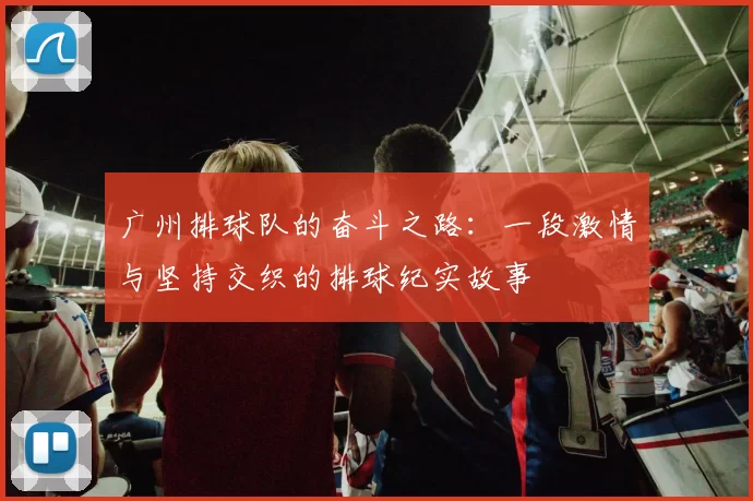 广州排球队的奋斗之路：一段激情与坚持交织的排球纪实故事
