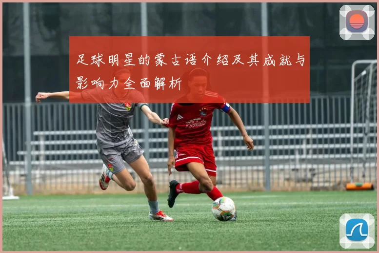 足球明星的蒙古语介绍及其成就与影响力全面解析