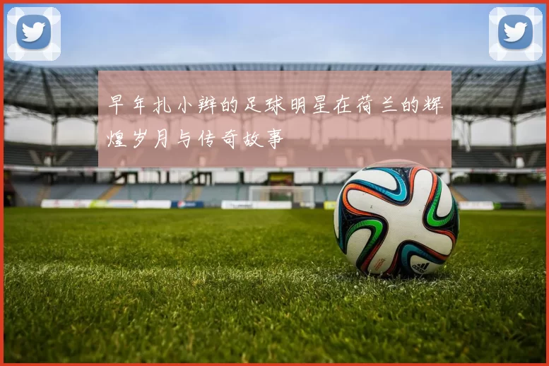早年扎小辫的足球明星在荷兰的辉煌岁月与传奇故事