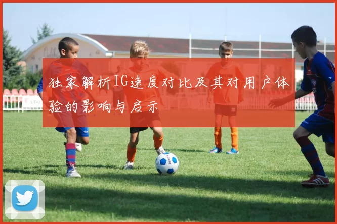 独家解析IG速度对比及其对用户体验的影响与启示
