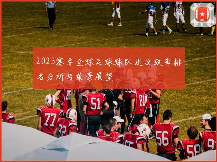 2023赛季全球足球球队进攻效率排名分析与前景展望