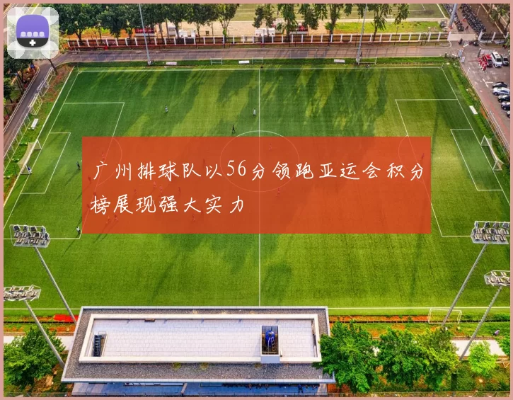 广州排球队以56分领跑亚运会积分榜展现强大实力