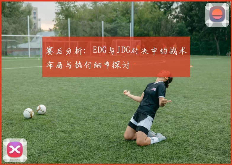 赛后分析：EDG与JDG对决中的战术布局与执行细节探讨