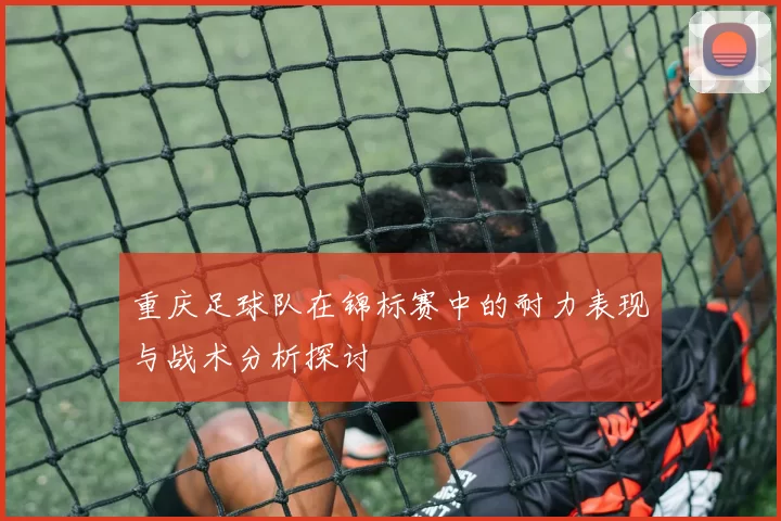 重庆足球队在锦标赛中的耐力表现与战术分析探讨