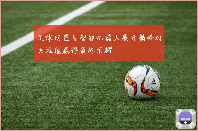 足球明星与智能机器人展开巅峰对决谁能赢得最终荣耀