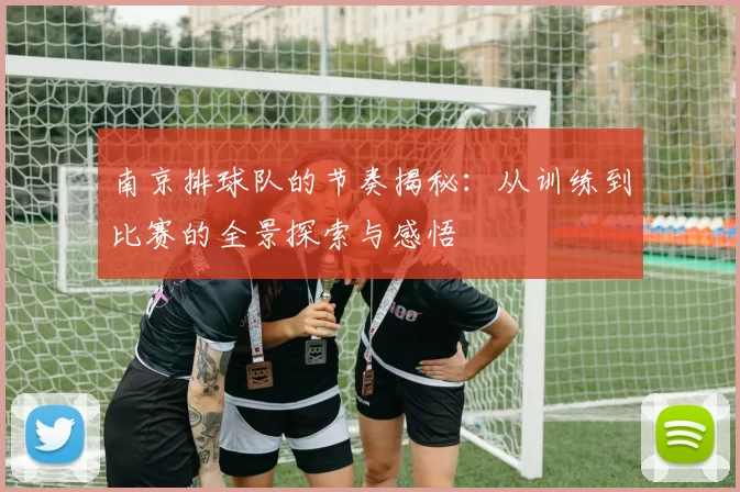 南京排球队的节奏揭秘：从训练到比赛的全景探索与感悟