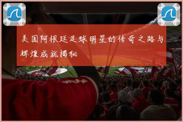 美国阿根廷足球明星的传奇之路与辉煌成就揭秘