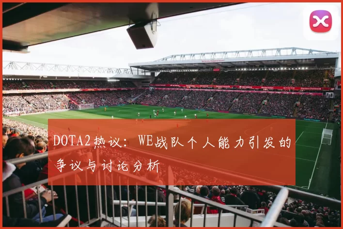 DOTA2热议：WE战队个人能力引发的争议与讨论分析