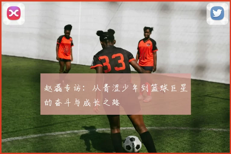 赵磊专访：从青涩少年到篮球巨星的奋斗与成长之路