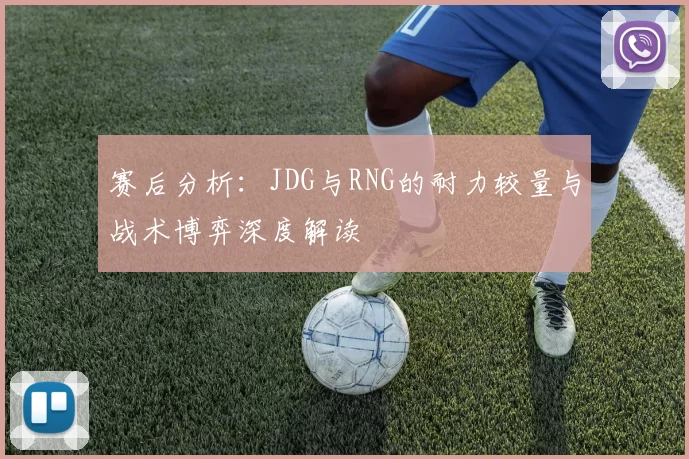 赛后分析：JDG与RNG的耐力较量与战术博弈深度解读
