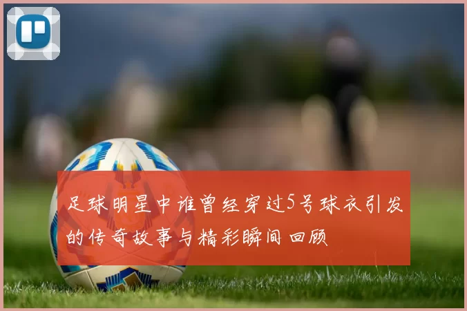足球明星中谁曾经穿过5号球衣引发的传奇故事与精彩瞬间回顾