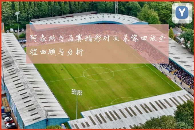 阿森纳与马赛精彩对决录像回放全程回顾与分析