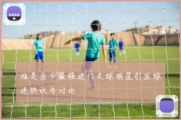 谁是当今最强进门足球明星引发球迷热议与讨论