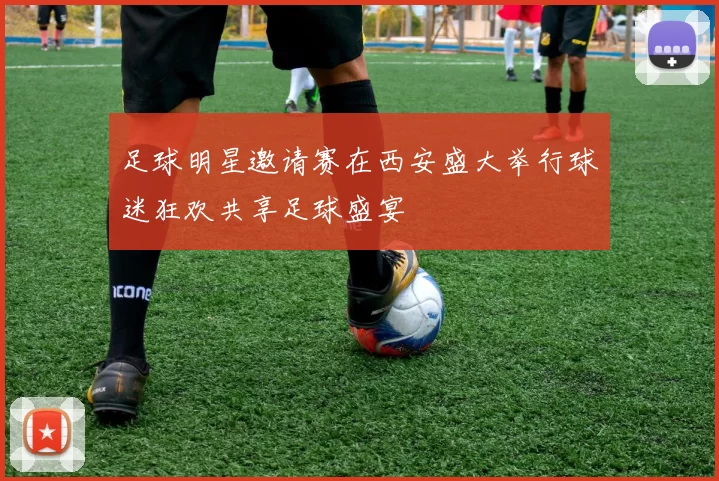 足球明星邀请赛在西安盛大举行球迷狂欢共享足球盛宴
