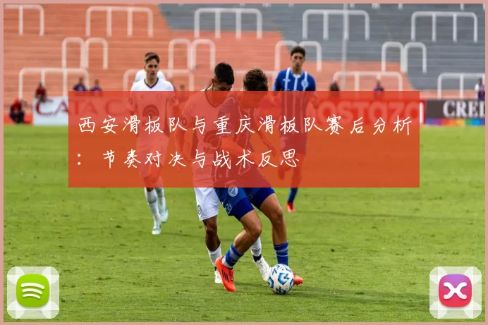 西安滑板队与重庆滑板队赛后分析：节奏对决与战术反思