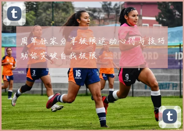 周军独家分享极限运动心得与技巧助你突破自我极限