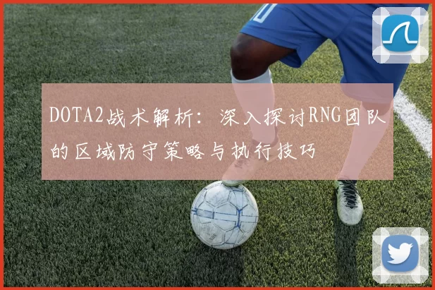 DOTA2战术解析：深入探讨RNG团队的区域防守策略与执行技巧