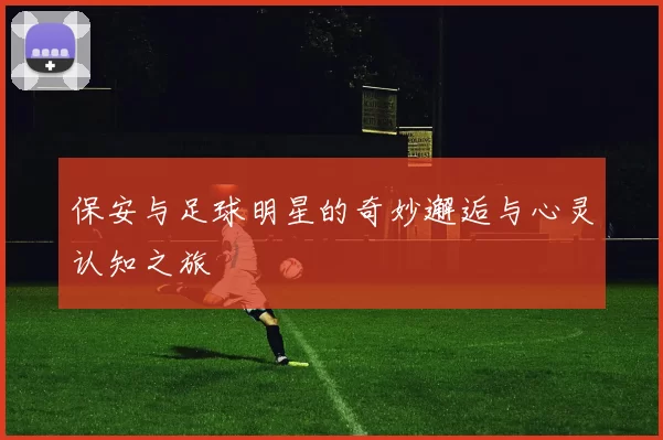 保安与足球明星的奇妙邂逅与心灵认知之旅