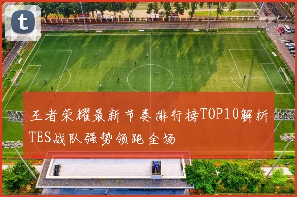 王者荣耀最新节奏排行榜TOP10解析TES战队强势领跑全场