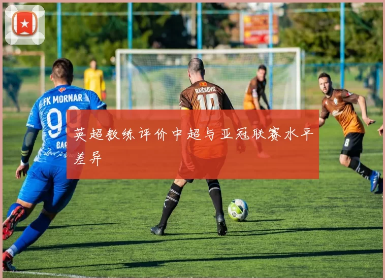 英超教练评价中超与亚冠联赛水平差异
