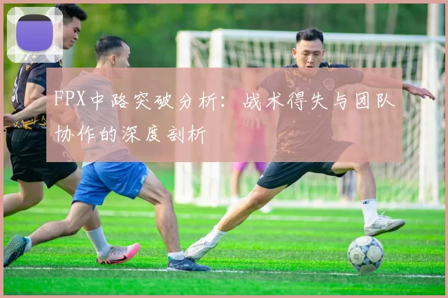 FPX中路突破分析：战术得失与团队协作的深度剖析