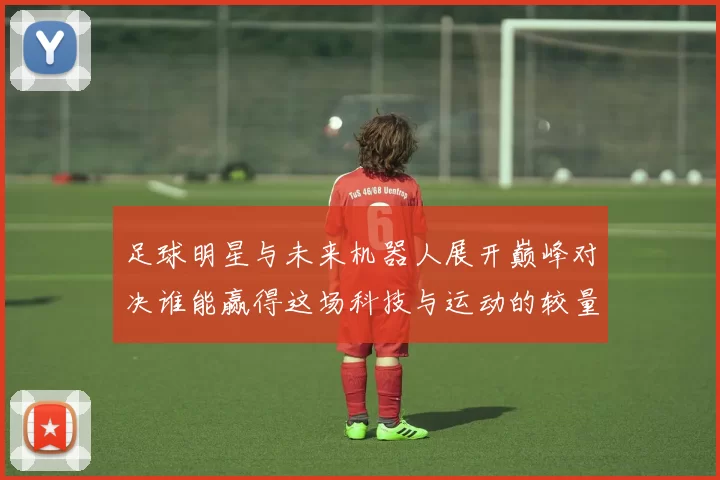 足球明星与未来机器人展开巅峰对决谁能赢得这场科技与运动的较量