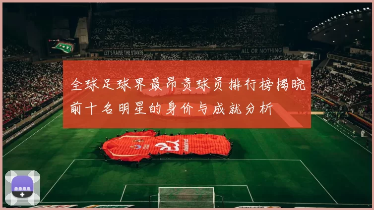 全球足球界最昂贵球员排行榜揭晓前十名明星的身价与成就分析