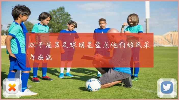双子座男足球明星盘点他们的风采与成就