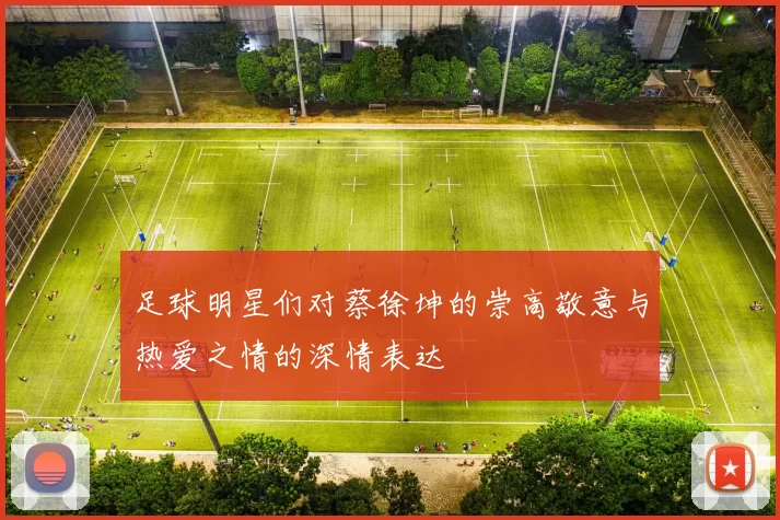 足球明星们对蔡徐坤的崇高敬意与热爱之情的深情表达