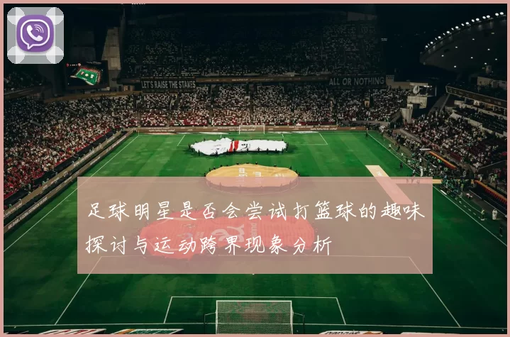 足球明星是否会尝试打篮球的趣味探讨与运动跨界现象分析