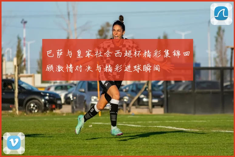 巴萨与皇家社会西超杯精彩集锦回顾激情对决与精彩进球瞬间
