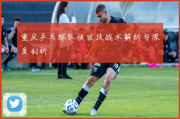 重庆乒乓球队快攻技战术解析与深度剖析